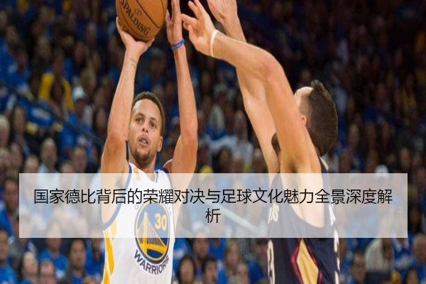 国家德比背后的荣耀对决与足球文化魅力全景深度解析