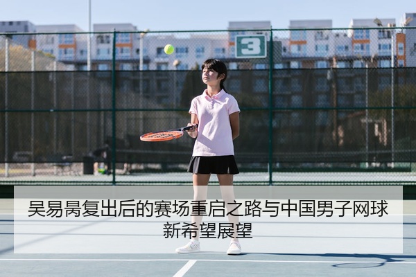 吴易昺复出后的赛场重启之路与中国男子网球新希望展望